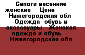 Сапоги весенние женские  › Цена ­ 4 000 - Нижегородская обл. Одежда, обувь и аксессуары » Женская одежда и обувь   . Нижегородская обл.